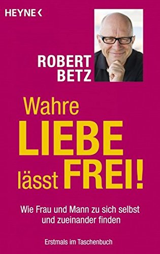 Wahre Liebe lässt frei!: Wie Frau und Mann zu sich selbst und zueinander finden Wahre Liebe lässt frei!: Wie Frau und Mann zu sich selbst und zueinander finden