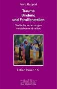 Trauma, Bindung und Familienstellen. Seelische Verletzungen verstehen und heilen Trauma, Bindung und Familienstellen. Seelische Verletzungen verstehen und heilen