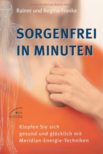 Sorgenfrei in Minuten: Klopfen Sie sich gesund und glücklich mit Meridian-Energie-Techniken Sorgenfrei in Minuten: Klopfen Sie sich gesund und glücklich mit Meridian-Energie-Techniken