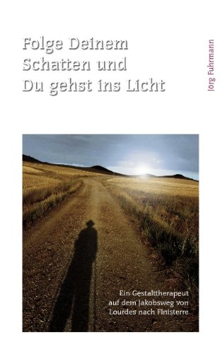 Folge Deinem Schatten und Du gehst ins Licht: Ein Gestalttherapeut auf dem Jakobsweg von Lourdes nach Finisterre Folge Deinem Schatten und Du gehst ins Licht: Ein Gestalttherapeut auf dem Jakobsweg von Lourdes nach Finisterre