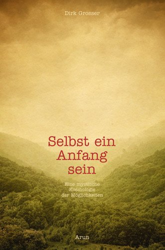 Selbst ein Anfang sein: Eine mystische Kosmologie der Möglichkeiten Selbst ein Anfang sein: Eine mystische Kosmologie der Möglichkeiten