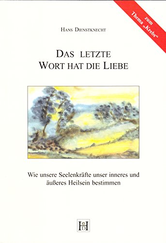 Das letzte Wort hat die Liebe: Wie unsere Seelenkräfte unser inneres und äußeres Heilsein bestimmen Das letzte Wort hat die Liebe: Wie unsere Seelenkräfte unser inneres und äußeres Heilsein bestimmen